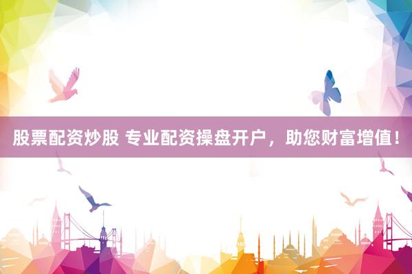 股票配资炒股 专业配资操盘开户，助您财富增值！