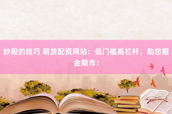 炒股的技巧 期货配资网站：低门槛高杠杆，助您掘金期市！