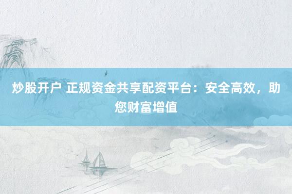 炒股开户 正规资金共享配资平台：安全高效，助您财富增值