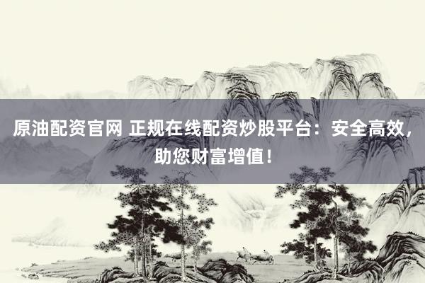 原油配资官网 正规在线配资炒股平台：安全高效，助您财富增值！