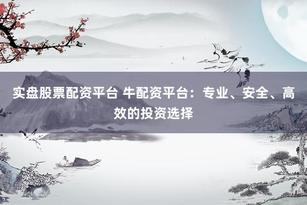实盘股票配资平台 牛配资平台：专业、安全、高效的投资选择