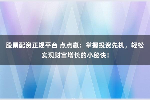 股票配资正规平台 点点赢：掌握投资先机，轻松实现财富增长的小秘诀！