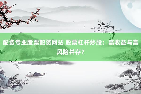 配资专业股票配资网站 股票杠杆炒股：高收益与高风险并存？