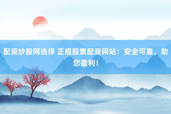 配资炒股网选择 正规股票配资网站：安全可靠，助您盈利！