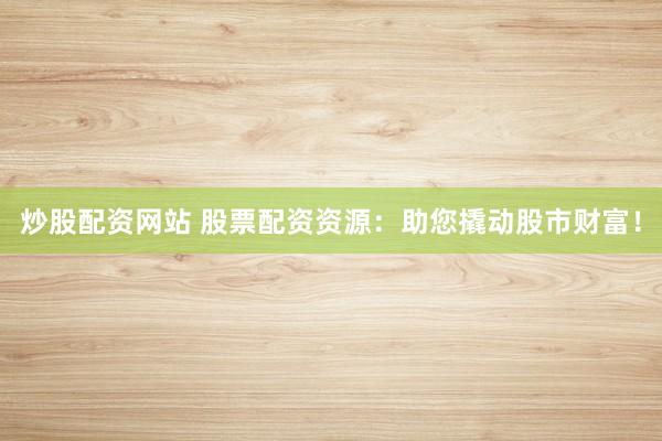 炒股配资网站 股票配资资源：助您撬动股市财富！