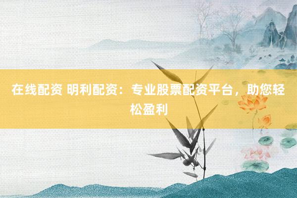 在线配资 明利配资：专业股票配资平台，助您轻松盈利