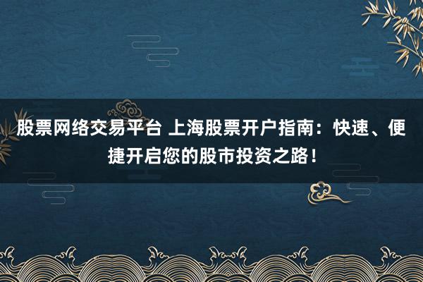 股票网络交易平台 上海股票开户指南：快速、便捷开启您的股市投资之路！