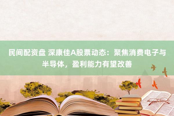 民间配资盘 深康佳A股票动态：聚焦消费电子与半导体，盈利能力有望改善