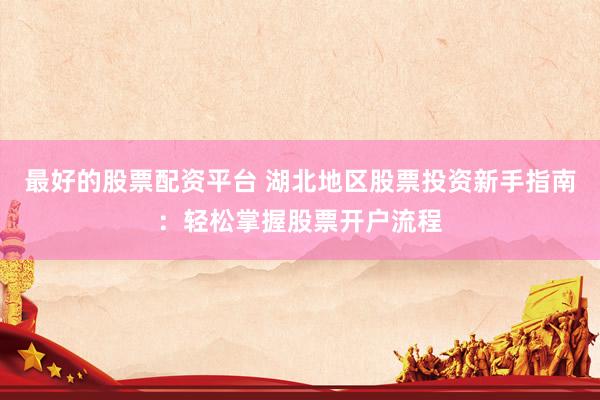 最好的股票配资平台 湖北地区股票投资新手指南：轻松掌握股票开户流程