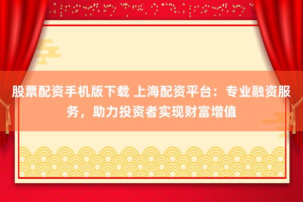 股票配资手机版下载 上海配资平台：专业融资服务，助力投资者实现财富增值