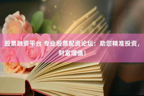 股票融资平台 专业股票配资论坛：助您精准投资，财富增值！
