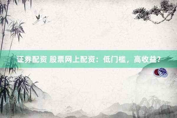 证券配资 股票网上配资：低门槛，高收益？