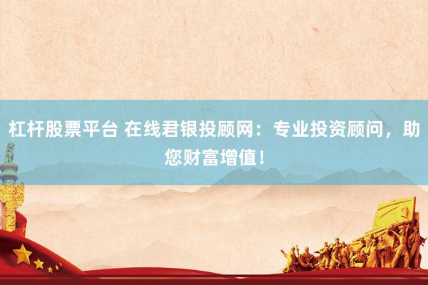 杠杆股票平台 在线君银投顾网：专业投资顾问，助您财富增值！