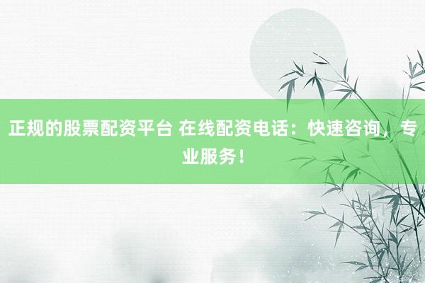 正规的股票配资平台 在线配资电话：快速咨询，专业服务！