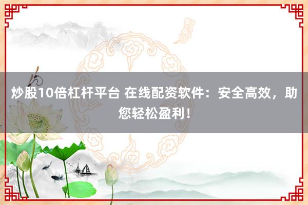 炒股10倍杠杆平台 在线配资软件：安全高效，助您轻松盈利！