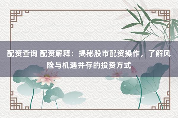 配资查询 配资解释：揭秘股市配资操作，了解风险与机遇并存的投资方式