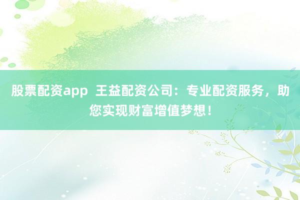 股票配资app  王益配资公司：专业配资服务，助您实现财富增值梦想！