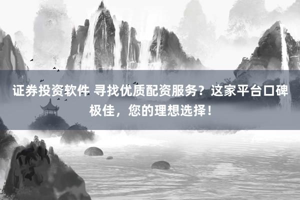 证券投资软件 寻找优质配资服务？这家平台口碑极佳，您的理想选择！