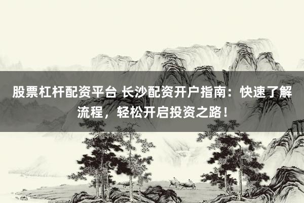股票杠杆配资平台 长沙配资开户指南：快速了解流程，轻松开启投资之路！