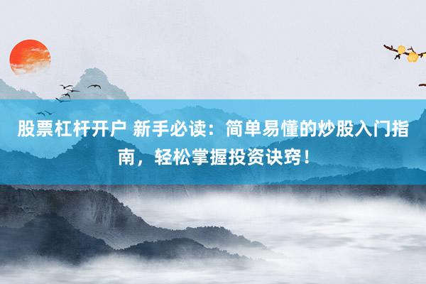 股票杠杆开户 新手必读：简单易懂的炒股入门指南，轻松掌握投资诀窍！