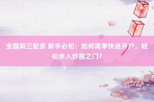 全国前三配资 新手必知：如何简单快速开户，轻松步入炒股之门？