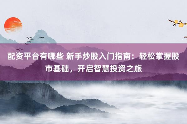 配资平台有哪些 新手炒股入门指南：轻松掌握股市基础，开启智慧投资之旅
