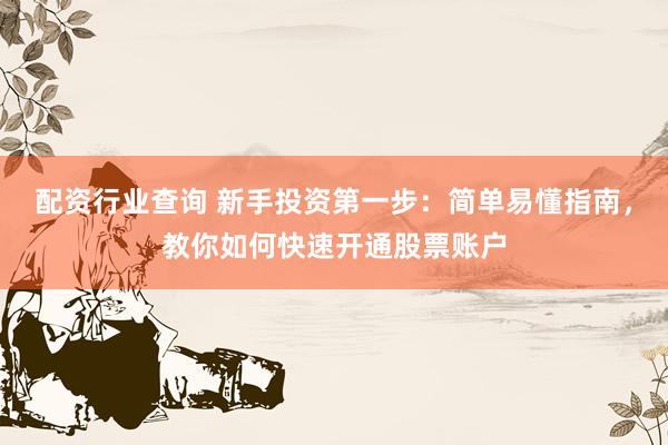 配资行业查询 新手投资第一步：简单易懂指南，教你如何快速开通股票账户