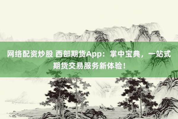 网络配资炒股 西部期货App：掌中宝典，一站式期货交易服务新体验！