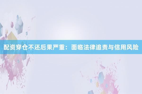 配资穿仓不还后果严重：面临法律追责与信用风险