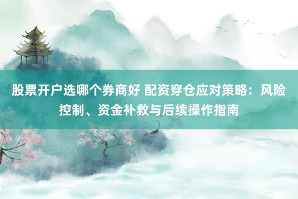股票开户选哪个券商好 配资穿仓应对策略：风险控制、资金补救与后续操作指南