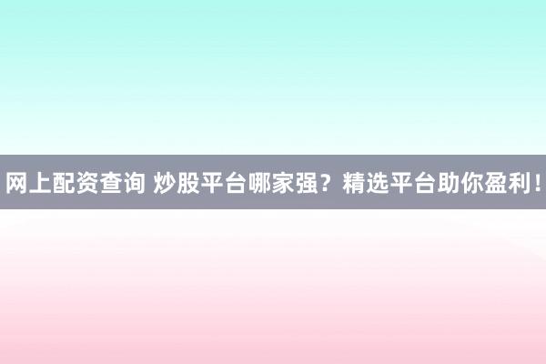 网上配资查询 炒股平台哪家强？精选平台助你盈利！