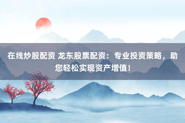 在线炒股配资 龙东股票配资：专业投资策略，助您轻松实现资产增值！