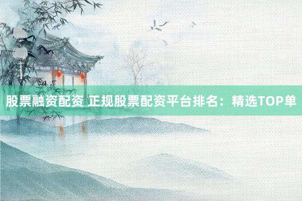 股票融资配资 正规股票配资平台排名：精选TOP单