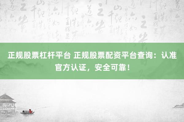 正规股票杠杆平台 正规股票配资平台查询：认准官方认证，安全可靠！