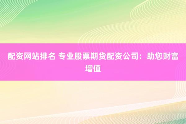 配资网站排名 专业股票期货配资公司：助您财富增值