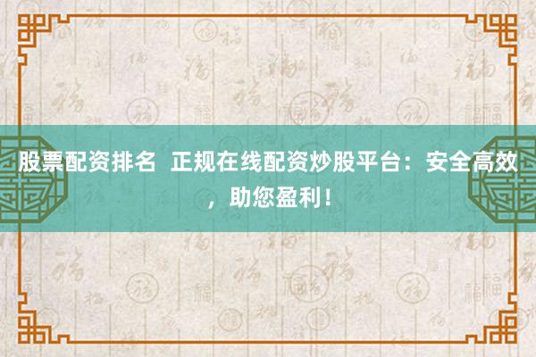 股票配资排名  正规在线配资炒股平台：安全高效，助您盈利！