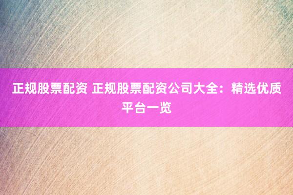 正规股票配资 正规股票配资公司大全：精选优质平台一览