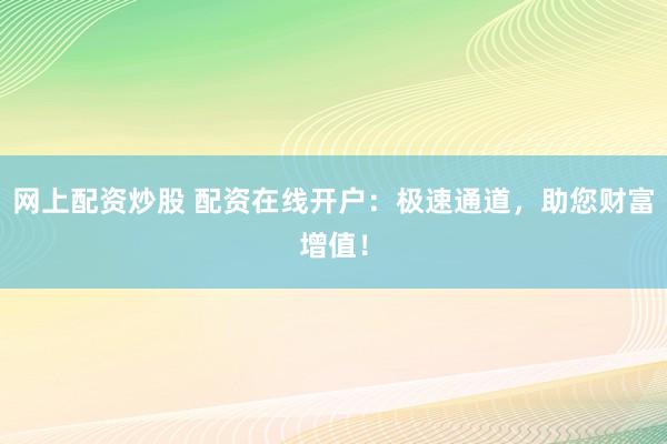 网上配资炒股 配资在线开户：极速通道，助您财富增值！