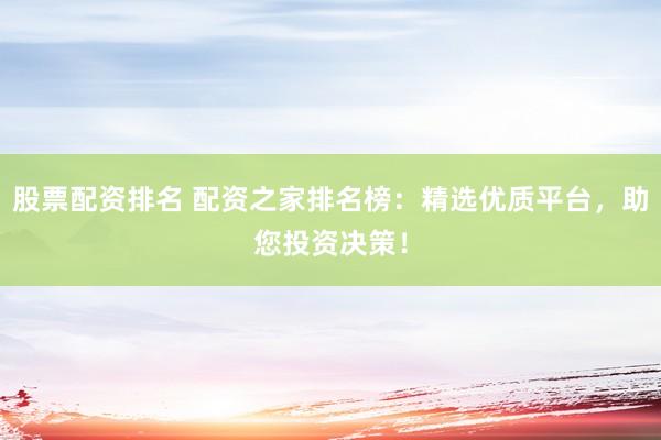 股票配资排名 配资之家排名榜：精选优质平台，助您投资决策！