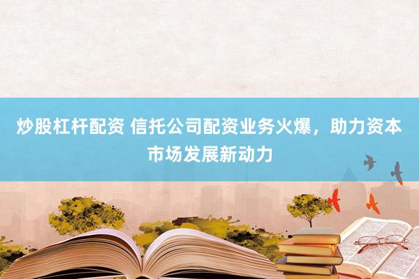 炒股杠杆配资 信托公司配资业务火爆，助力资本市场发展新动力