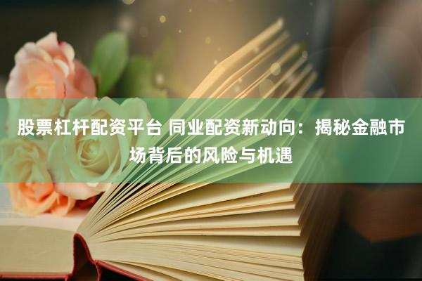 股票杠杆配资平台 同业配资新动向：揭秘金融市场背后的风险与机遇
