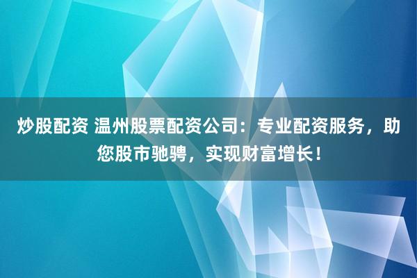 炒股配资 温州股票配资公司：专业配资服务，助您股市驰骋，实现财富增长！