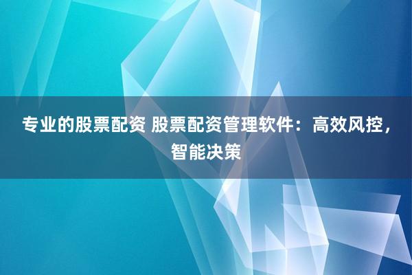 专业的股票配资 股票配资管理软件：高效风控，智能决策