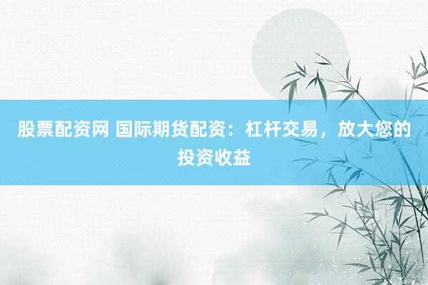 股票配资网 国际期货配资：杠杆交易，放大您的投资收益
