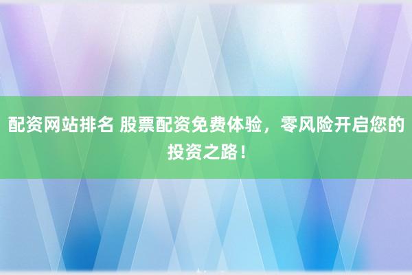 配资网站排名 股票配资免费体验，零风险开启您的投资之路！
