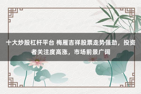 十大炒股杠杆平台 梅雁吉祥股票走势强劲，投资者关注度高涨，市场前景广阔