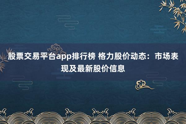 股票交易平台app排行榜 格力股价动态：市场表现及最新股价信息
