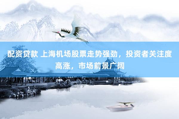 配资贷款 上海机场股票走势强劲，投资者关注度高涨，市场前景广阔