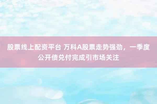 股票线上配资平台 万科A股票走势强劲，一季度公开债兑付完成引市场关注