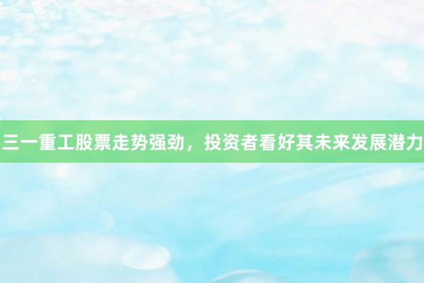 三一重工股票走势强劲，投资者看好其未来发展潜力